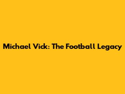 Michael Vick: The Football Legacy