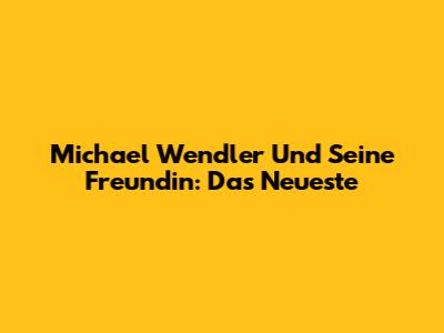 Michael Wendler Und Seine Freundin: Das Neueste