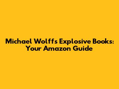 Michael Wolff's Explosive Books: Your Amazon Guide