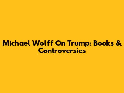 Michael Wolff On Trump: Books & Controversies