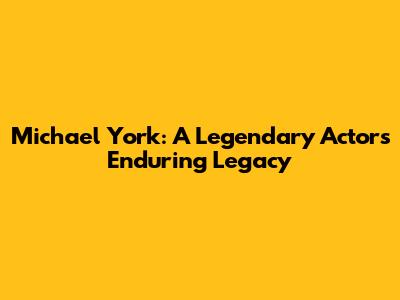 Michael York: A Legendary Actor's Enduring Legacy