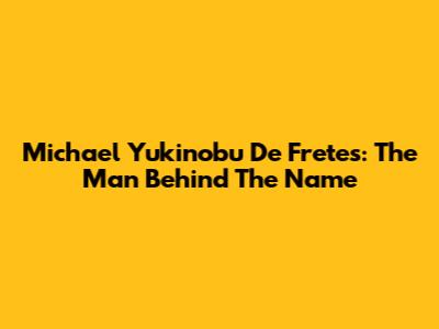 Michael Yukinobu De Fretes: The Man Behind The Name
