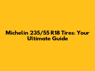 Michelin 235/55 R18 Tires: Your Ultimate Guide