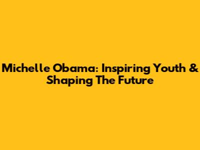 Michelle Obama: Inspiring Youth & Shaping The Future