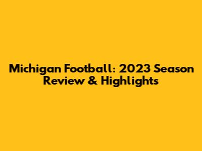 Michigan Football: 2023 Season Review & Highlights