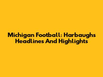 Michigan Football: Harbaugh's Headlines And Highlights