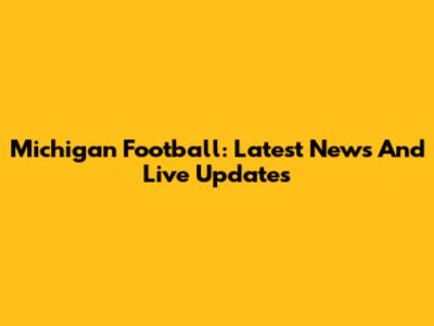 Michigan Football: Latest News And Live Updates