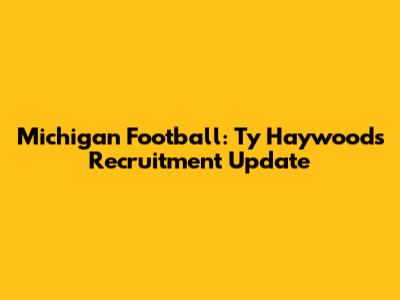 Michigan Football: Ty Haywood's Recruitment Update