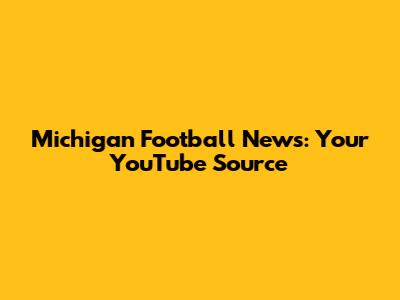 Michigan Football News: Your YouTube Source