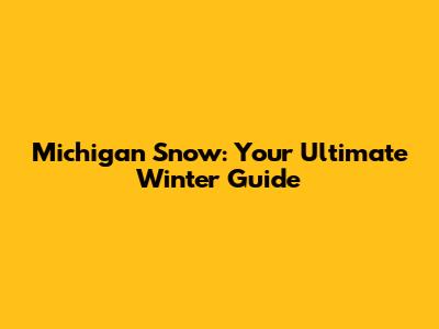 Michigan Snow: Your Ultimate Winter Guide