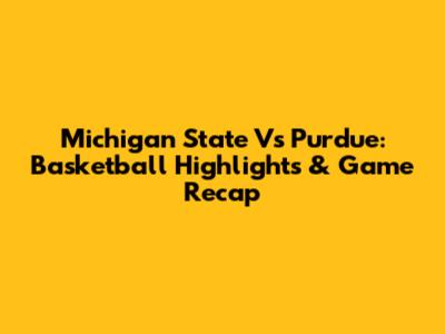 Michigan State Vs Purdue: Basketball Highlights & Game Recap