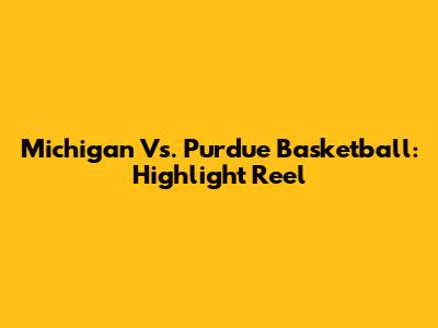 Michigan Vs. Purdue Basketball: Highlight Reel