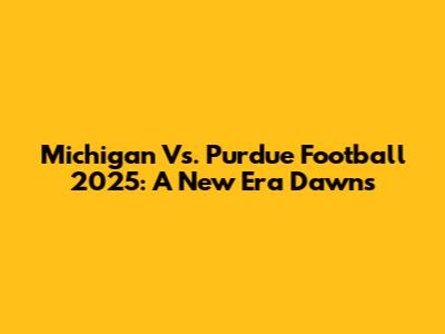Michigan Vs. Purdue Football 2025: A New Era Dawns