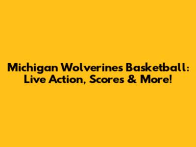 Michigan Wolverines Basketball: Live Action, Scores & More!