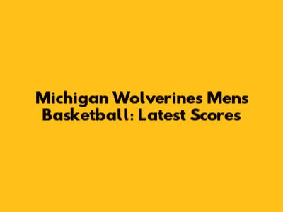 Michigan Wolverines Men's Basketball: Latest Scores