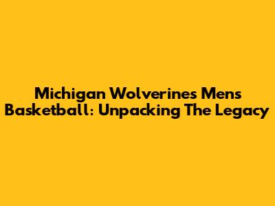 Michigan Wolverines Men's Basketball: Unpacking The Legacy