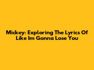 Mickey: Exploring The Lyrics Of 'Like I'm Gonna Lose You'