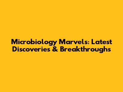 Microbiology Marvels: Latest Discoveries & Breakthroughs