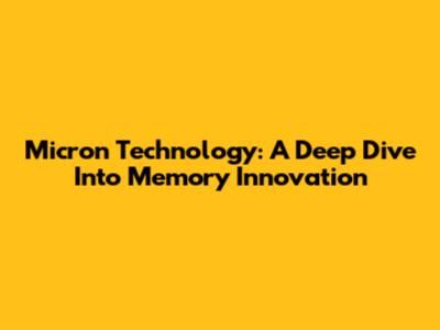 Micron Technology: A Deep Dive Into Memory Innovation