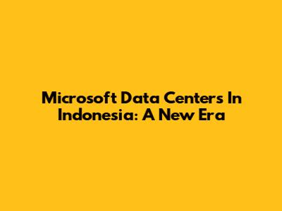 Microsoft Data Centers In Indonesia: A New Era