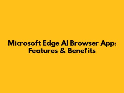 Microsoft Edge AI Browser App: Features & Benefits