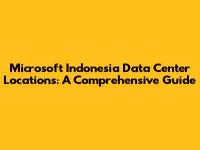 Microsoft Indonesia Data Center Locations: A Comprehensive Guide