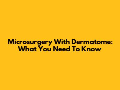 Microsurgery With Dermatome: What You Need To Know