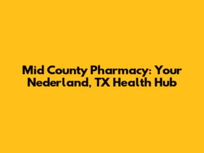 Mid County Pharmacy: Your Nederland, TX Health Hub