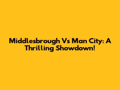 Middlesbrough Vs Man City: A Thrilling Showdown!