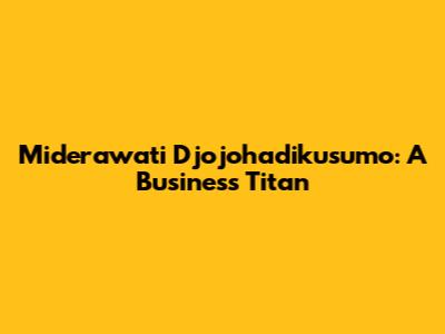Miderawati Djojohadikusumo: A Business Titan