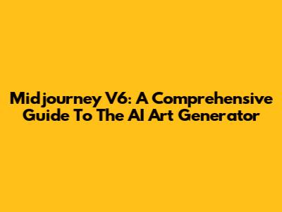 Midjourney V6: A Comprehensive Guide To The AI Art Generator