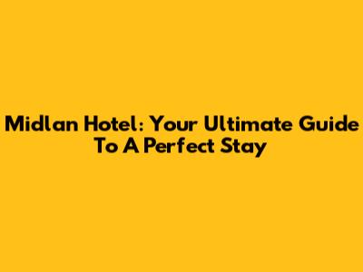 Midlan Hotel: Your Ultimate Guide To A Perfect Stay