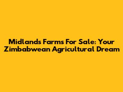 Midlands Farms For Sale: Your Zimbabwean Agricultural Dream