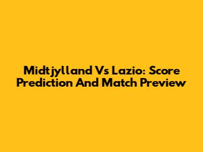 Midtjylland Vs Lazio: Score Prediction And Match Preview