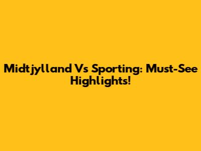 Midtjylland Vs Sporting: Must-See Highlights!