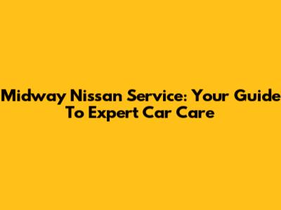 Midway Nissan Service: Your Guide To Expert Car Care