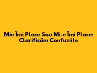 Mie Îmi Place Sau Mi-e Îmi Place: Clarificăm Confuziile