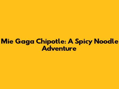 Mie Gaga Chipotle: A Spicy Noodle Adventure