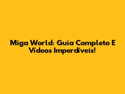 Miga World: Guia Completo E Vídeos Imperdíveis!