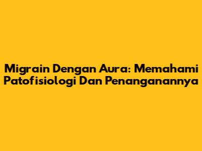 Migrain Dengan Aura: Memahami Patofisiologi Dan Penanganannya