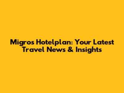 Migros Hotelplan: Your Latest Travel News & Insights