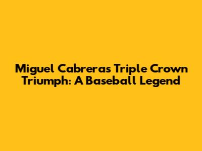 Miguel Cabrera's Triple Crown Triumph: A Baseball Legend