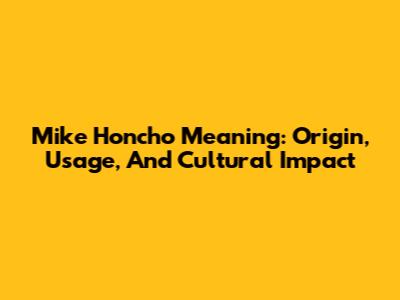 Mike Honcho Meaning: Origin, Usage, And Cultural Impact