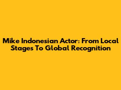 Mike Indonesian Actor: From Local Stages To Global Recognition