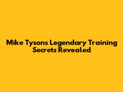 Mike Tyson's Legendary Training Secrets Revealed