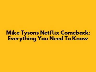 Mike Tyson's Netflix Comeback: Everything You Need To Know