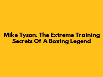 Mike Tyson: The Extreme Training Secrets Of A Boxing Legend