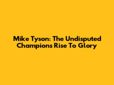 Mike Tyson: The Undisputed Champion's Rise To Glory