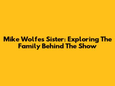 Mike Wolfe's Sister: Exploring The Family Behind The Show