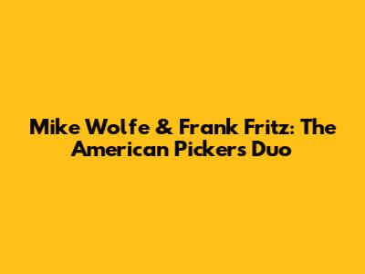 Mike Wolfe & Frank Fritz: The 'American Pickers' Duo